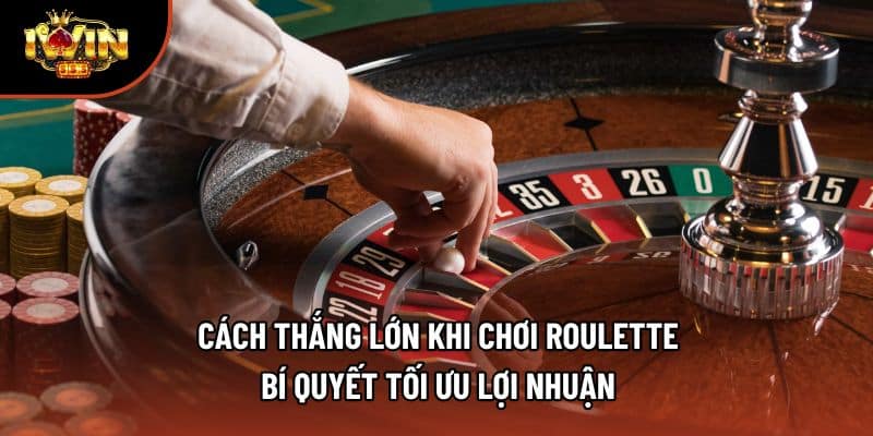 Cách Thắng Lớn Khi Chơi Roulette - Bí Quyết Tối Ưu Lợi Nhuận