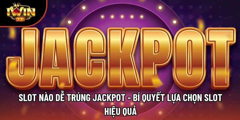 Slot Nào Dễ Trúng Jackpot - Bí Quyết Lựa Chọn Slot Hiệu Quả